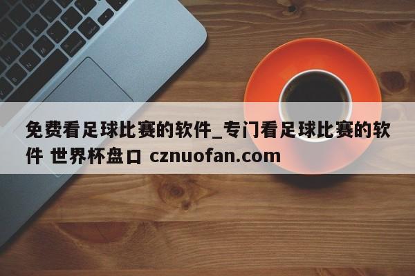 免费看足球比赛的软件_专门看足球比赛的软件 世界杯盘口 cznuofan.com