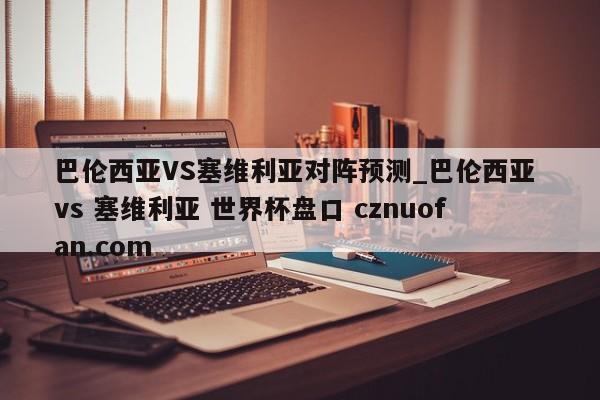 巴伦西亚VS塞维利亚对阵预测_巴伦西亚 vs 塞维利亚 世界杯盘口 cznuofan.com