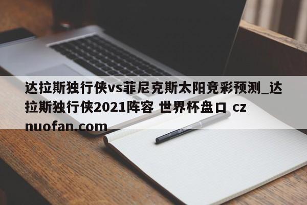 达拉斯独行侠vs菲尼克斯太阳竞彩预测_达拉斯独行侠2021阵容 世界杯盘口 cznuofan.com