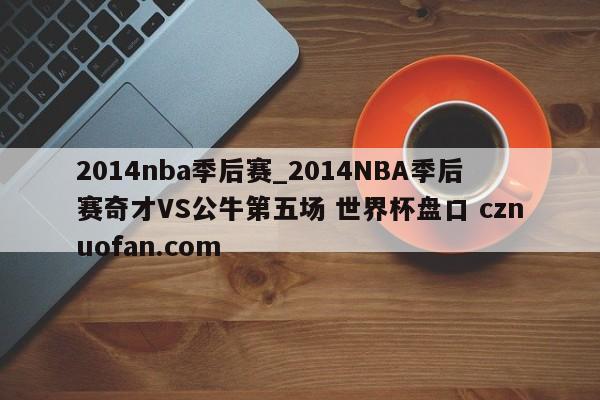 2014nba季后赛_2014NBA季后赛奇才VS公牛第五场 世界杯盘口 cznuofan.com