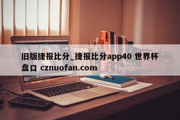 旧版捷报比分_捷报比分app40 世界杯盘口 cznuofan.com