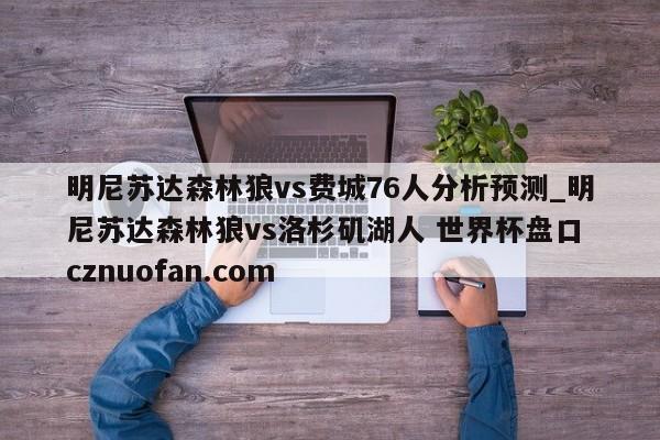 明尼苏达森林狼vs费城76人分析预测_明尼苏达森林狼vs洛杉矶湖人 世界杯盘口 cznuofan.com
