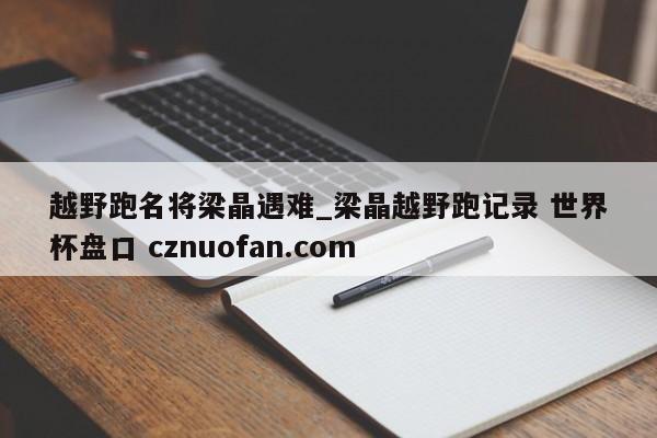 越野跑名将梁晶遇难_梁晶越野跑记录 世界杯盘口 cznuofan.com