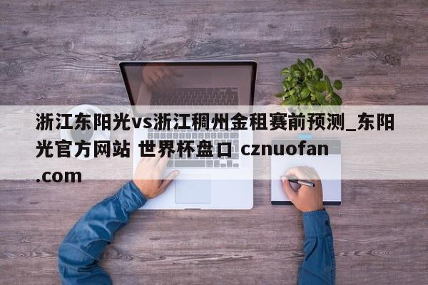 浙江东阳光vs浙江稠州金租赛前预测_东阳光官方网站 世界杯盘口 cznuofan.com