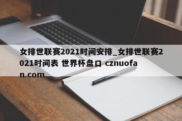 女排世联赛2021时间安排_女排世联赛2021时间表 世界杯盘口 cznuofan.com