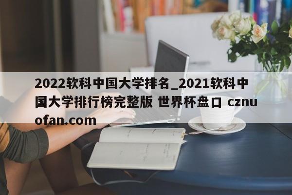 2022软科中国大学排名_2021软科中国大学排行榜完整版 世界杯盘口 cznuofan.com