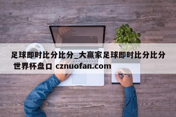 足球即时比分比分_大赢家足球即时比分比分 世界杯盘口 cznuofan.com