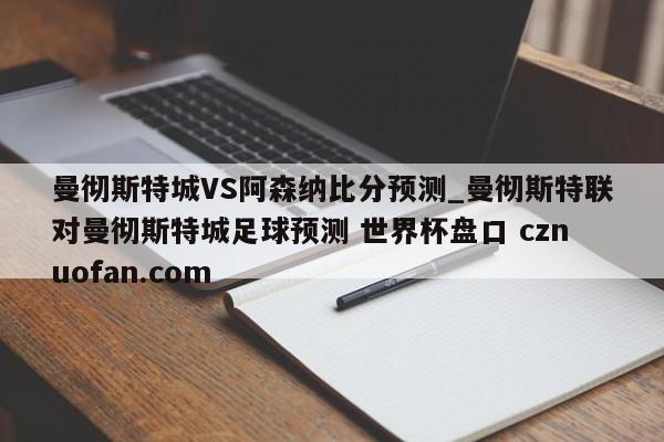 曼彻斯特城VS阿森纳比分预测_曼彻斯特联对曼彻斯特城足球预测 世界杯盘口 cznuofan.com
