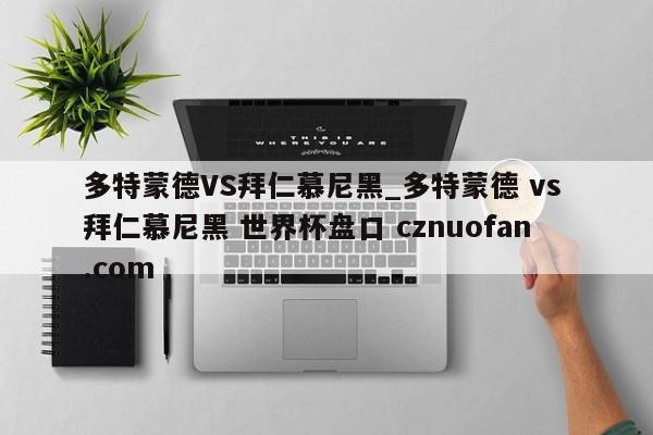 多特蒙德VS拜仁慕尼黑_多特蒙德 vs 拜仁慕尼黑 世界杯盘口 cznuofan.com