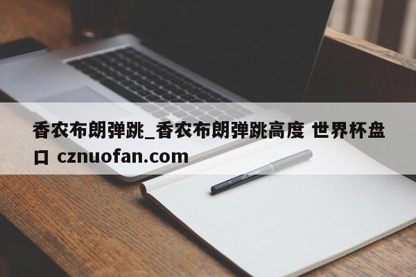 香农布朗弹跳_香农布朗弹跳高度 世界杯盘口 cznuofan.com