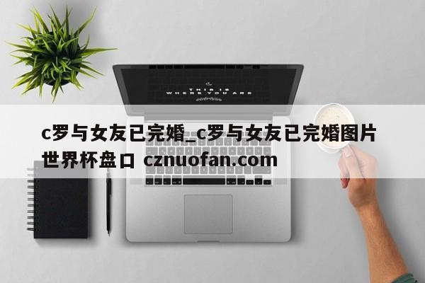 c罗与女友已完婚_c罗与女友已完婚图片 世界杯盘口 cznuofan.com