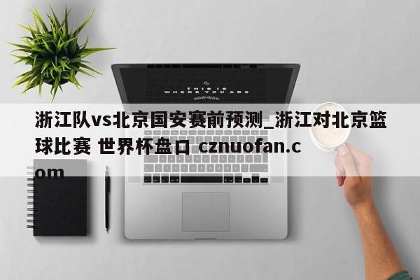 浙江队vs北京国安赛前预测_浙江对北京篮球比赛 世界杯盘口 cznuofan.com
