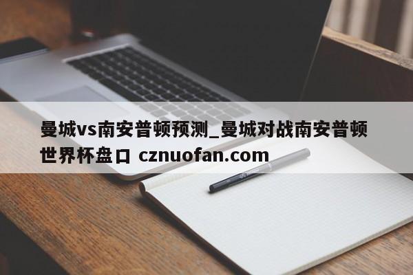 曼城vs南安普顿预测_曼城对战南安普顿 世界杯盘口 cznuofan.com