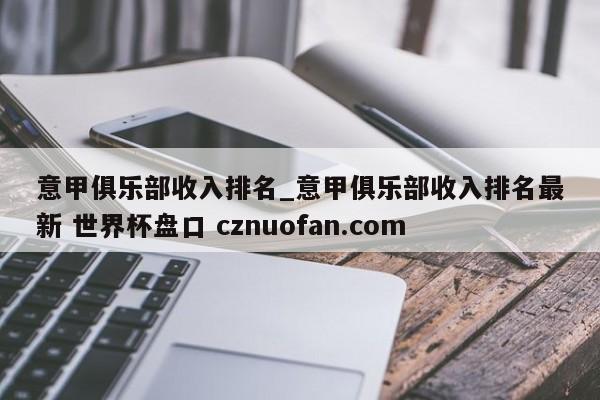 意甲俱乐部收入排名_意甲俱乐部收入排名最新 世界杯盘口 cznuofan.com