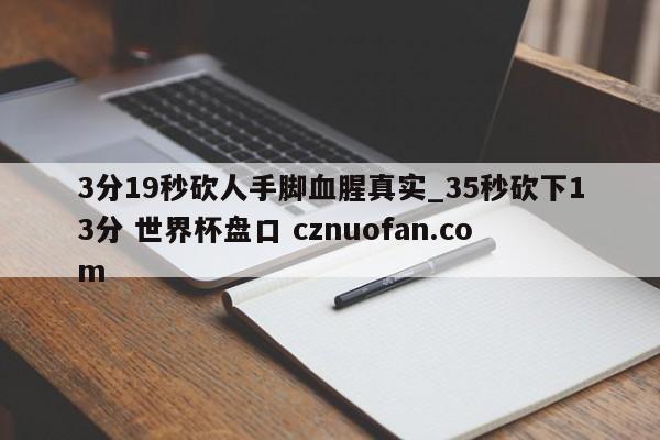 3分19秒砍人手脚血腥真实_35秒砍下13分 世界杯盘口 cznuofan.com