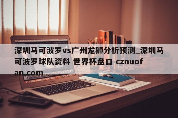 深圳马可波罗vs广州龙狮分析预测_深圳马可波罗球队资料 世界杯盘口 cznuofan.com