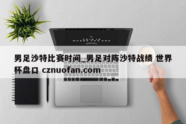 男足沙特比赛时间_男足对阵沙特战绩 世界杯盘口 cznuofan.com