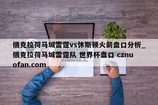 俄克拉荷马城雷霆vs休斯顿火箭盘口分析_俄克拉荷马城雷霆队 世界杯盘口 cznuofan.com