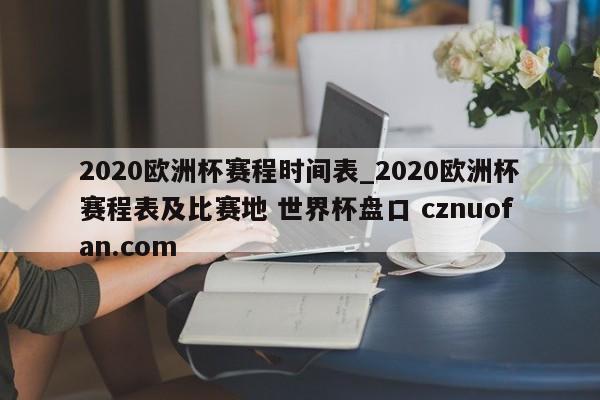 2020欧洲杯赛程时间表_2020欧洲杯赛程表及比赛地 世界杯盘口 cznuofan.com