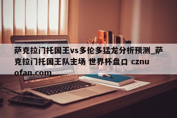 萨克拉门托国王vs多伦多猛龙分析预测_萨克拉门托国王队主场 世界杯盘口 cznuofan.com