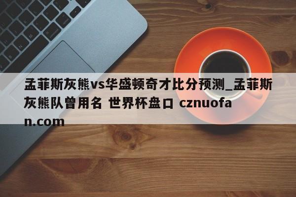 孟菲斯灰熊vs华盛顿奇才比分预测_孟菲斯灰熊队曾用名 世界杯盘口 cznuofan.com