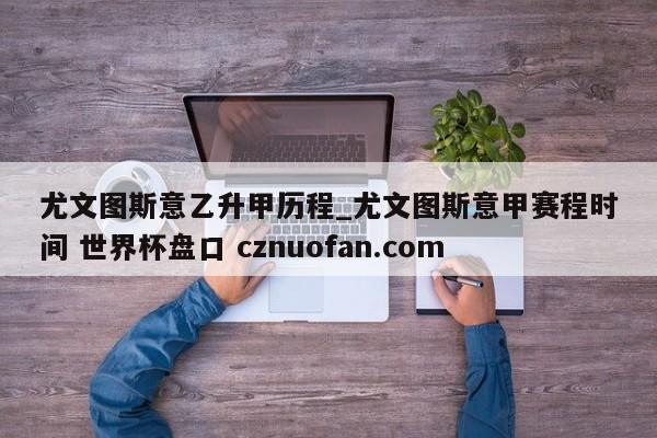 尤文图斯意乙升甲历程_尤文图斯意甲赛程时间 世界杯盘口 cznuofan.com