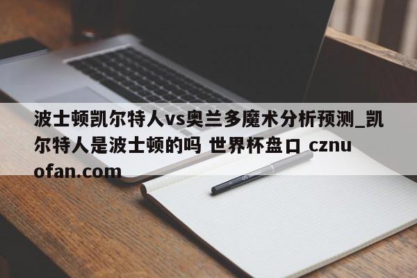 波士顿凯尔特人vs奥兰多魔术分析预测_凯尔特人是波士顿的吗 世界杯盘口 cznuofan.com
