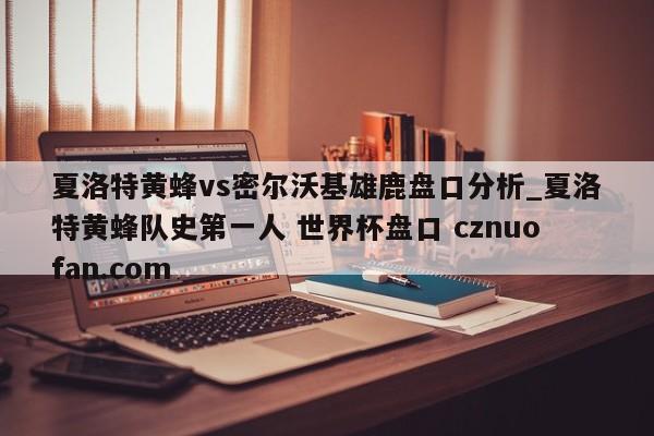 夏洛特黄蜂vs密尔沃基雄鹿盘口分析_夏洛特黄蜂队史第一人 世界杯盘口 cznuofan.com