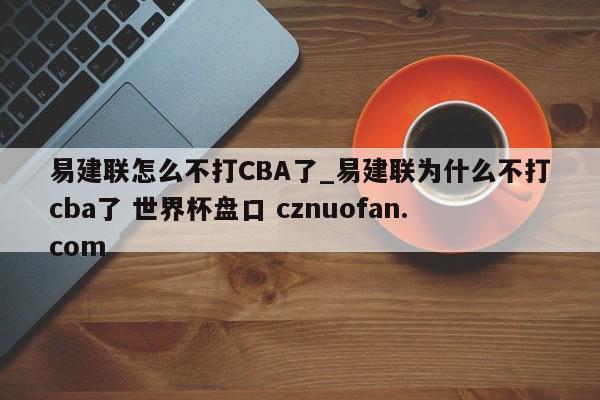 易建联怎么不打CBA了_易建联为什么不打cba了 世界杯盘口 cznuofan.com