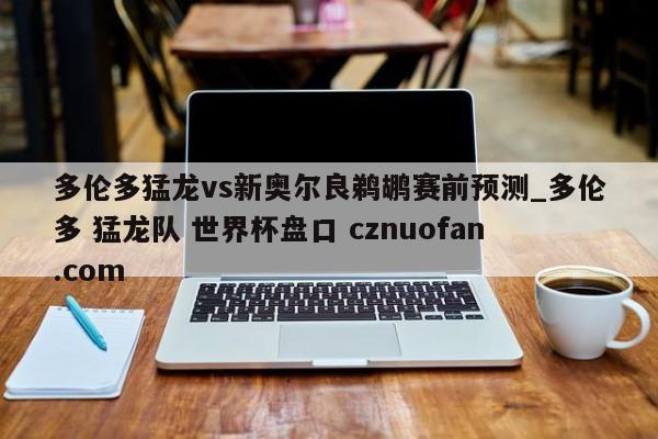 多伦多猛龙vs新奥尔良鹈鹕赛前预测_多伦多 猛龙队 世界杯盘口 cznuofan.com