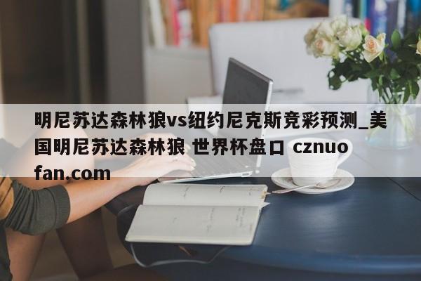明尼苏达森林狼vs纽约尼克斯竞彩预测_美国明尼苏达森林狼 世界杯盘口 cznuofan.com