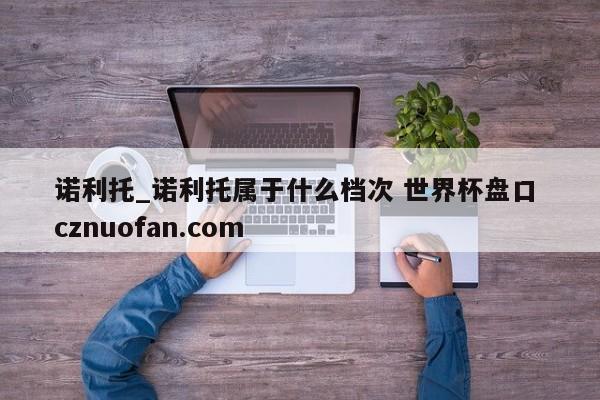 诺利托_诺利托属于什么档次 世界杯盘口 cznuofan.com