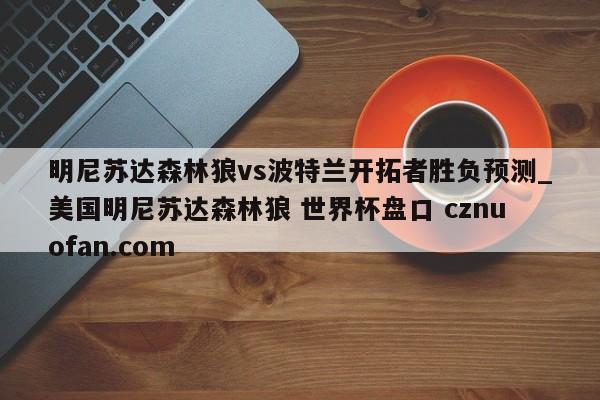 明尼苏达森林狼vs波特兰开拓者胜负预测_美国明尼苏达森林狼 世界杯盘口 cznuofan.com