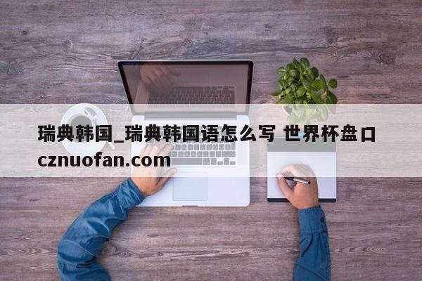 瑞典韩国_瑞典韩国语怎么写 世界杯盘口 cznuofan.com