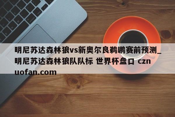 明尼苏达森林狼vs新奥尔良鹈鹕赛前预测_明尼苏达森林狼队队标 世界杯盘口 cznuofan.com