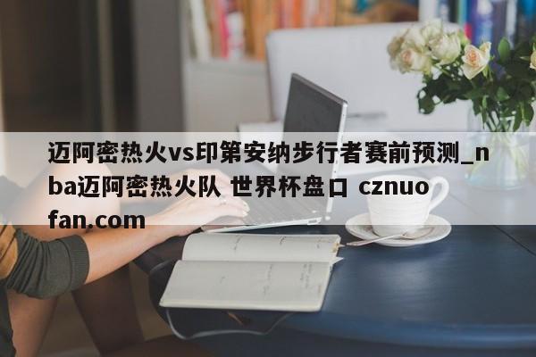 迈阿密热火vs印第安纳步行者赛前预测_nba迈阿密热火队 世界杯盘口 cznuofan.com