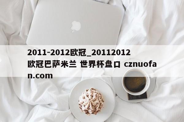 2011-2012欧冠_20112012欧冠巴萨米兰 世界杯盘口 cznuofan.com