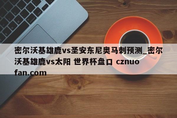 密尔沃基雄鹿vs圣安东尼奥马刺预测_密尔沃基雄鹿vs太阳 世界杯盘口 cznuofan.com
