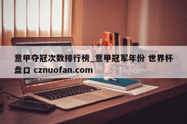 意甲夺冠次数排行榜_意甲冠军年份 世界杯盘口 cznuofan.com