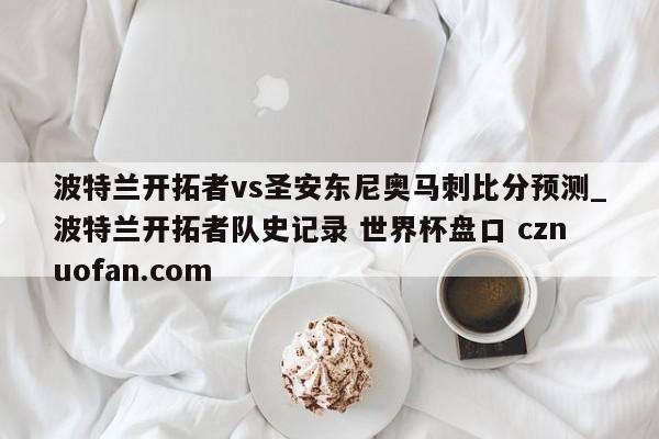 波特兰开拓者vs圣安东尼奥马刺比分预测_波特兰开拓者队史记录 世界杯盘口 cznuofan.com