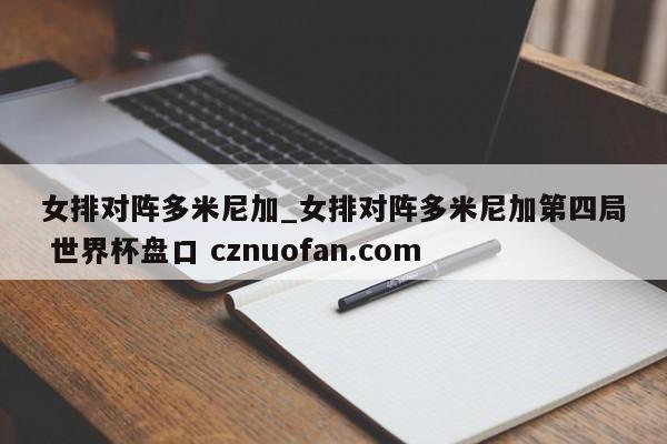 女排对阵多米尼加_女排对阵多米尼加第四局 世界杯盘口 cznuofan.com