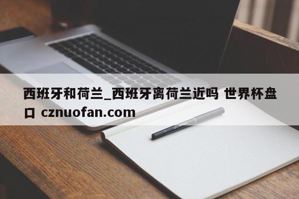 西班牙和荷兰_西班牙离荷兰近吗 世界杯盘口 cznuofan.com