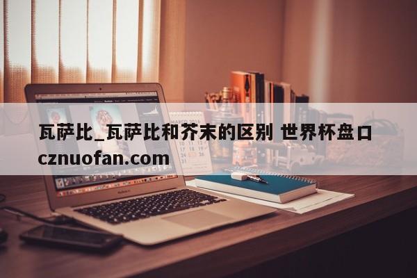 瓦萨比_瓦萨比和芥末的区别 世界杯盘口 cznuofan.com