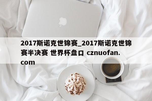 2017斯诺克世锦赛_2017斯诺克世锦赛半决赛 世界杯盘口 cznuofan.com