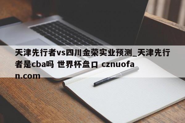 天津先行者vs四川金荣实业预测_天津先行者是cba吗 世界杯盘口 cznuofan.com