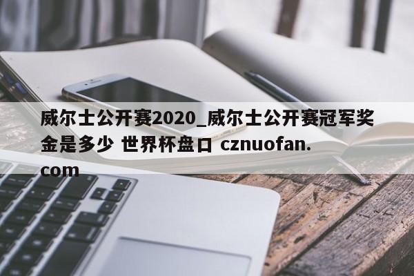 威尔士公开赛2020_威尔士公开赛冠军奖金是多少 世界杯盘口 cznuofan.com