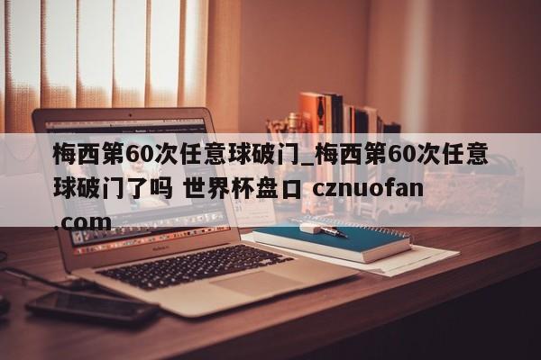 梅西第60次任意球破门_梅西第60次任意球破门了吗 世界杯盘口 cznuofan.com