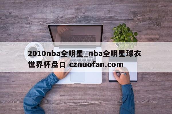2010nba全明星_nba全明星球衣 世界杯盘口 cznuofan.com