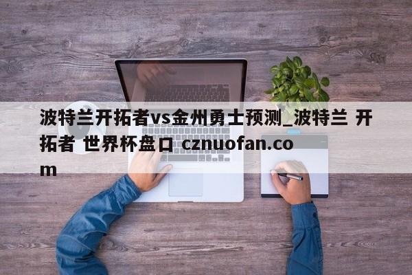 波特兰开拓者vs金州勇士预测_波特兰 开拓者 世界杯盘口 cznuofan.com