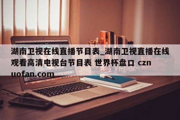湖南卫视在线直播节目表_湖南卫视直播在线观看高清电视台节目表 世界杯盘口 cznuofan.com